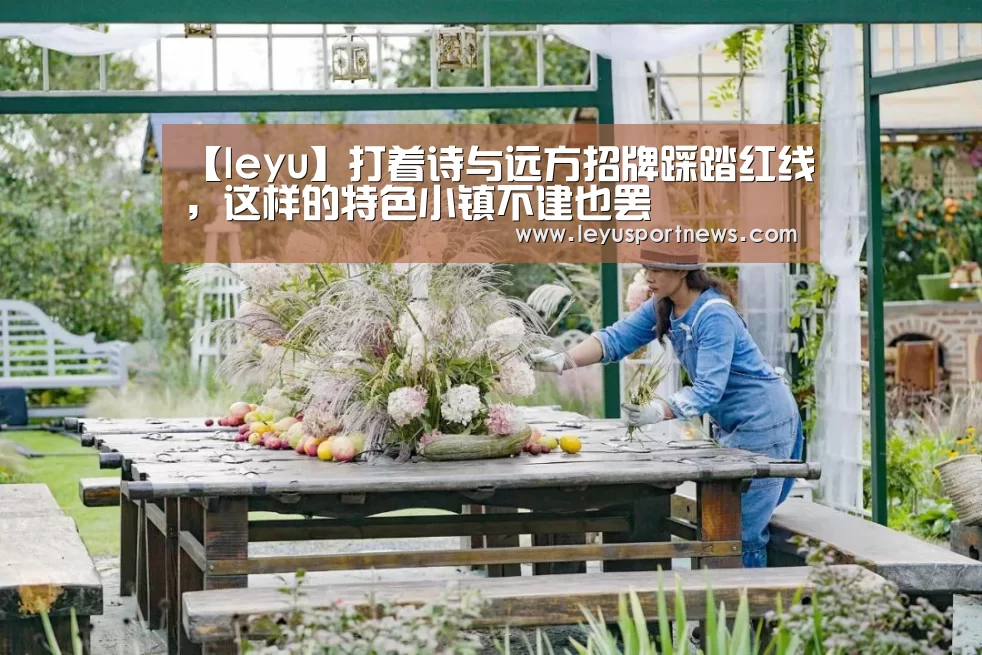 【leyu】打着诗与远方招牌踩踏红线,这样的特色小镇不建也罢(图1) 【leyu】打着诗与远方招牌踩踏红线,这样的特色小镇不建也罢(图1)