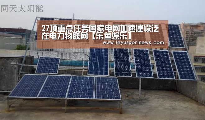 27项重点任务国家电网加速建设泛在电力物联网【乐鱼娱乐】(图1) 27项重点任务国家电网加速建设泛在电力物联网【乐鱼娱乐】(图1)